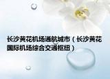 長(zhǎng)沙黃花機(jī)場(chǎng)通航城市（長(zhǎng)沙黃花國(guó)際機(jī)場(chǎng)綜合交通樞紐）