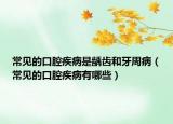 常見的口腔疾病是齲齒和牙周病（常見的口腔疾病有哪些）