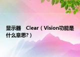 顯示器　Clear（Vision功能是什么意思?）