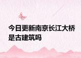 今日更新南京長(zhǎng)江大橋是古建筑嗎