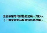 王者榮耀司馬懿最強(qiáng)出裝一刀秒人（王者榮耀司馬懿最強(qiáng)出裝攻略）