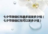 七夕節(jié)微信紅包最多能發(fā)多少錢（七夕節(jié)微信紅包可以發(fā)多少錢）