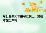 今日更新火車票可以買上一站在本站坐車嗎