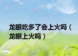 龍眼吃多了會(huì)上火嗎（龍眼上火嗎）