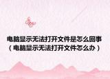 電腦顯示無法打開文件是怎么回事（電腦顯示無法打開文件怎么辦）