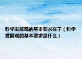 科學(xué)發(fā)展觀的基本要求在于（科學(xué)發(fā)展觀的基本要求是什么）