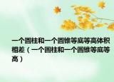 一個圓柱和一個圓錐等底等高體積相差（一個圓柱和一個圓錐等底等高）