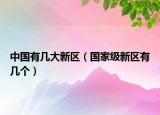 中國(guó)有幾大新區(qū)（國(guó)家級(jí)新區(qū)有幾個(gè)）