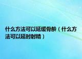 什么方法可以延緩骨齡（什么方法可以延時(shí)射精）