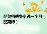 配菜師傅多少錢一個(gè)月（配菜師）