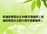 機(jī)油還有百分之30需不需保養(yǎng)（機(jī)油還有百分之四十需不需要保養(yǎng)）