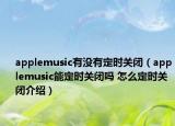 applemusic有沒有定時關(guān)閉（applemusic能定時關(guān)閉嗎 怎么定時關(guān)閉介紹）