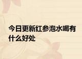 今日更新紅參泡水喝有什么好處