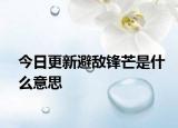 今日更新避敵鋒芒是什么意思