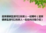 居家健康監(jiān)測可以和家人一起睡嗎（居家健康監(jiān)測可以和家人一起住嗎詳細介紹）