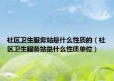社區(qū)衛(wèi)生服務站是什么性質的（社區(qū)衛(wèi)生服務站是什么性質單位）