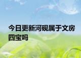 今日更新河硯屬于文房四寶嗎