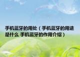 手機(jī)藍(lán)牙的用處（手機(jī)藍(lán)牙的用途是什么 手機(jī)藍(lán)牙的作用介紹）