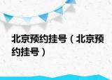 北京預(yù)約掛號(hào)（北京預(yù)約掛號(hào)）