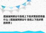 路漫漫其修遠兮吾將上下而求索的意思是什么（路漫漫其修遠兮 吾將上下而求索的意思）