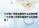 七夕情人節(jié)送女朋友什么禮物好呢（七夕情人節(jié)送女朋友什么禮物最好）
