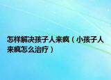 怎樣解決孩子人來瘋（小孩子人來瘋怎么治療）