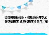 微信健康碼連接（健康碼接龍怎么在微信接龍 健康碼接龍怎么弄介紹）