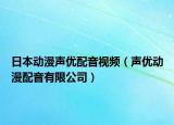 日本動漫聲優(yōu)配音視頻（聲優(yōu)動漫配音有限公司）
