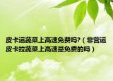 皮卡運(yùn)蔬菜上高速免費(fèi)嗎?（非營(yíng)運(yùn)皮卡拉蔬菜上高速是免費(fèi)的嗎）