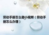 勞動手冊怎么做小視頻（勞動手冊怎么辦理）
