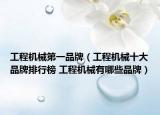 工程機械第一品牌（工程機械十大品牌排行榜 工程機械有哪些品牌）