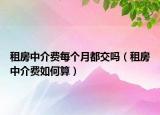 租房中介費每個月都交嗎（租房中介費如何算）