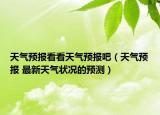 天氣預(yù)報(bào)看看天氣預(yù)報(bào)吧（天氣預(yù)報(bào) 最新天氣狀況的預(yù)測(cè)）