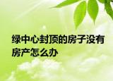 綠中心封頂?shù)姆孔記]有房產(chǎn)怎么辦