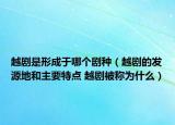 越劇是形成于哪個劇種（越劇的發(fā)源地和主要特點(diǎn) 越劇被稱為什么）