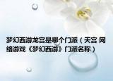 夢(mèng)幻西游龍宮是哪個(gè)門(mén)派（天宮 網(wǎng)絡(luò)游戲《夢(mèng)幻西游》門(mén)派名稱(chēng)）
