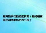 ?？怂故謩訐鯔n把拆卸（福特福克斯手動擋的擋把怎么拆）