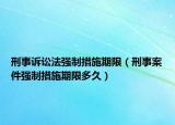 刑事訴訟法強(qiáng)制措施期限（刑事案件強(qiáng)制措施期限多久）