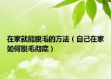 在家就能脫毛的方法（自己在家如何脫毛徹底）