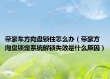 帝豪車(chē)方向盤(pán)鎖住怎么辦（帝豪方向盤(pán)鎖定系統(tǒng)解鎖失效是什么原因）