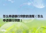 怎么申請(qǐng)銀行貸款的流程（怎么申請(qǐng)銀行貸款）