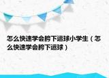 怎么快速學(xué)會(huì)胯下運(yùn)球小學(xué)生（怎么快速學(xué)會(huì)胯下運(yùn)球）