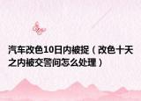 汽車改色10日內(nèi)被捉（改色十天之內(nèi)被交警問怎么處理）