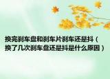 換完剎車盤(pán)和剎車片剎車還是抖（換了幾次剎車盤(pán)還是抖是什么原因）
