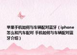 蘋(píng)果手機(jī)如何與車(chē)輛配對(duì)藍(lán)牙（iphone怎么和汽車(chē)配對(duì) 手機(jī)如何與車(chē)輛配對(duì)藍(lán)牙介紹）