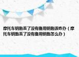 摩托車鑰匙丟了沒有備用鑰匙該咋辦（摩托車鑰匙丟了沒有備用鑰匙怎么辦）