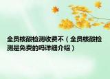 全員核酸檢測收費(fèi)不（全員核酸檢測是免費(fèi)的嗎詳細(xì)介紹）