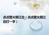 點(diǎn)點(diǎn)營(yíng)火照江邊（點(diǎn)點(diǎn)營(yíng)火照江邊打一字）