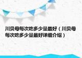 川貝母每次吃多少量最好（川貝母每次吃多少量最好詳細(xì)介紹）