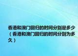香港和澳門回歸的時間分別是多少（香港和澳門回歸的時間分別為多久）